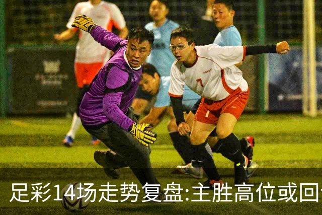 足彩14场走势复盘:主胜高位或回调 提防强队翻车